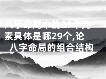 八字命局中的29个元素具体是哪29个,论八字命局的组合结构