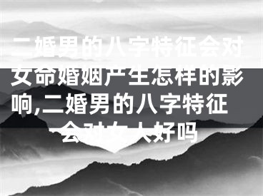 二婚男的八字特征会对女命婚姻产生怎样的影响,二婚男的八字特征会对女人好吗