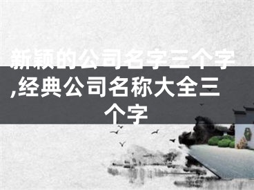 新颖的公司名字三个字,经典公司名称大全三个字