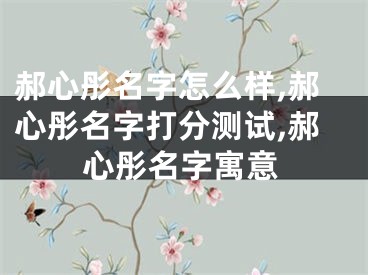 郝心彤名字怎么样,郝心彤名字打分测试,郝心彤名字寓意
