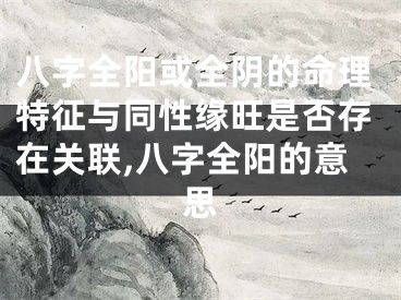 八字全阳或全阴的命理特征与同性缘旺是否存在关联,八字全阳的意思