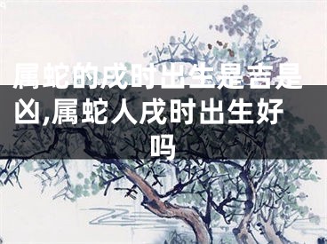 属蛇的戌时出生是吉是凶,属蛇人戌时出生好吗