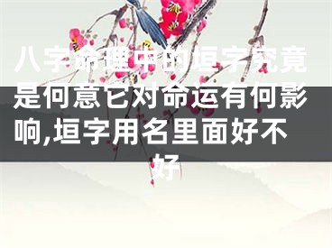 八字命理中的垣字究竟是何意它对命运有何影响,垣字用名里面好不好