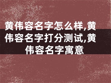 黄伟容名字怎么样,黄伟容名字打分测试,黄伟容名字寓意