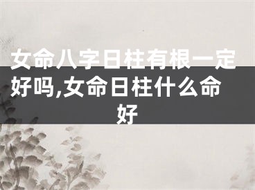 女命八字日柱有根一定好吗,女命日柱什么命好