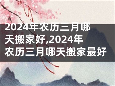 2024年农历三月哪天搬家好,2024年农历三月哪天搬家最好
