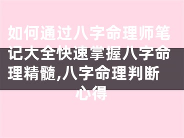 如何通过八字命理师笔记大全快速掌握八字命理精髓,八字命理判断心得