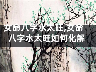 女命八字水太旺,女命八字水太旺如何化解