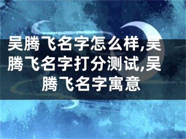 吴腾飞名字怎么样,吴腾飞名字打分测试,吴腾飞名字寓意