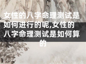 女性的八字命理测试是如何进行的呢,女性的八字命理测试是如何算的
