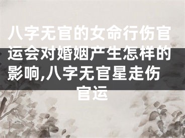 八字无官的女命行伤官运会对婚姻产生怎样的影响,八字无官星走伤官运