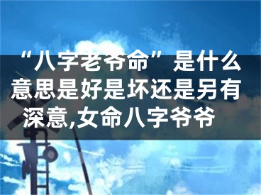 “八字老爷命”是什么意思是好是坏还是另有深意,女命八字爷爷