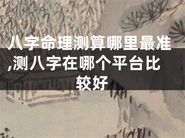 八字命理测算哪里最准,测八字在哪个平台比较好