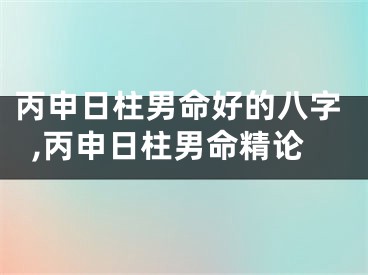 丙申日柱男命好的八字,丙申日柱男命精论