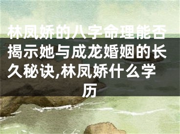林凤娇的八字命理能否揭示她与成龙婚姻的长久秘诀,林凤娇什么学历