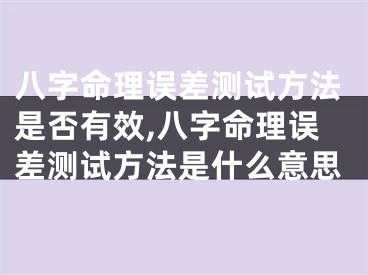 八字命理误差测试方法是否有效,八字命理误差测试方法是什么意思