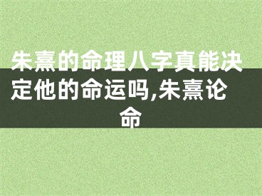 朱熹的命理八字真能决定他的命运吗,朱熹论命