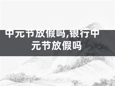 中元节放假吗,银行中元节放假吗