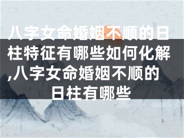 八字女命婚姻不顺的日柱特征有哪些如何化解,八字女命婚姻不顺的日柱有哪些