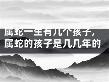 属蛇一生有几个孩子,属蛇的孩子是几几年的