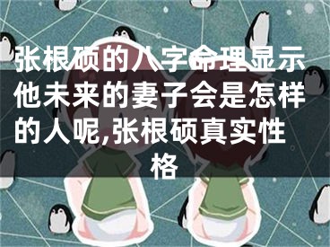 张根硕的八字命理显示他未来的妻子会是怎样的人呢,张根硕真实性格