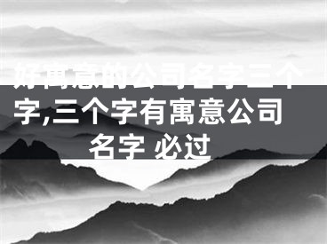 好寓意的公司名字三个字,三个字有寓意公司名字 必过