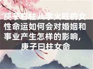 庚子日柱八字火旺的女性命运如何会对婚姻和事业产生怎样的影响,庚子曰柱女命
