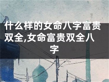 什么样的女命八字富贵双全,女命富贵双全八字