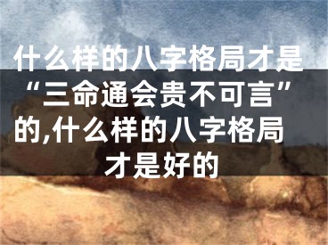 什么样的八字格局才是“三命通会贵不可言”的,什么样的八字格局才是好的