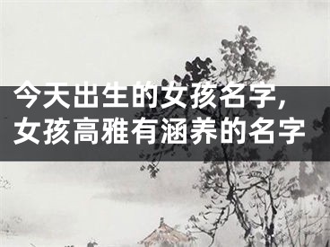 今天出生的女孩名字,女孩高雅有涵养的名字