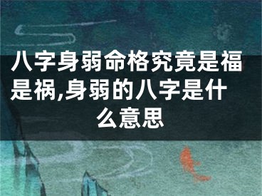 八字身弱命格究竟是福是祸,身弱的八字是什么意思