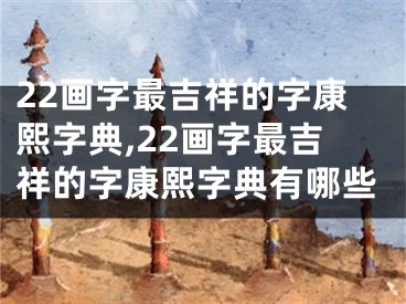 22画字最吉祥的字康熙字典,22画字最吉祥的字康熙字典有哪些
