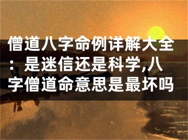 僧道八字命例详解大全：是迷信还是科学,八字僧道命意思是最坏吗