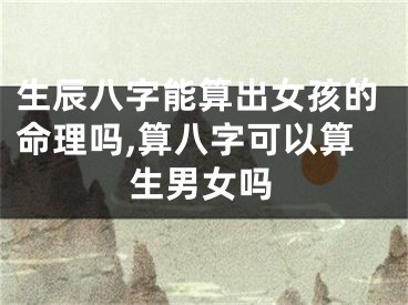 生辰八字能算出女孩的命理吗,算八字可以算生男女吗