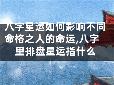 八字星运如何影响不同命格之人的命运,八字里排盘星运指什么