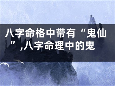 八字命格中带有“鬼仙”,八字命理中的鬼