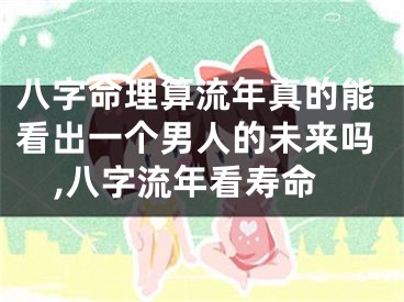 八字命理算流年真的能看出一个男人的未来吗,八字流年看寿命
