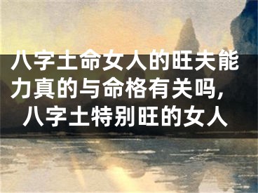 八字土命女人的旺夫能力真的与命格有关吗,八字土特别旺的女人