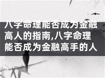 八字命理能否成为金融高人的指南,八字命理能否成为金融高手的人