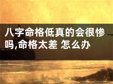 八字命格低真的会很惨吗,命格太差 怎么办