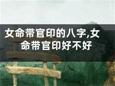 女命带官印的八字,女命带官印好不好