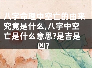 八字命理中空亡的由来究竟是什么,八字中空亡是什么意思?是吉是凶?