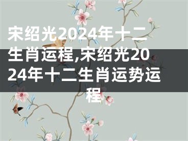 宋绍光2024年十二生肖运程,宋绍光2024年十二生肖运势运程