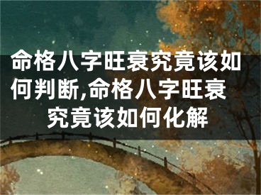 命格八字旺衰究竟该如何判断,命格八字旺衰究竟该如何化解