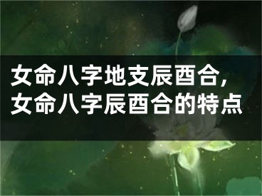 女命八字地支辰酉合,女命八字辰酉合的特点