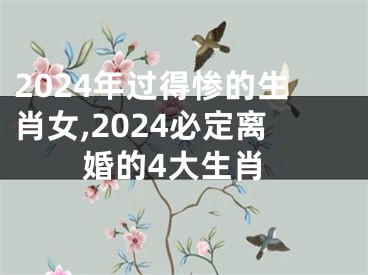 2024年过得惨的生肖女,2024必定离婚的4大生肖