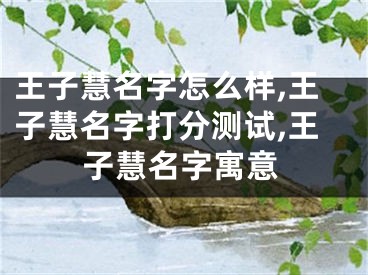 王子慧名字怎么样,王子慧名字打分测试,王子慧名字寓意