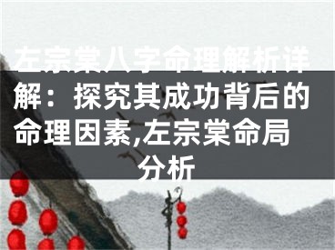 左宗棠八字命理解析详解：探究其成功背后的命理因素,左宗棠命局分析