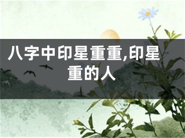 八字中印星重重,印星重的人