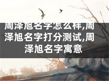 周泽旭名字怎么样,周泽旭名字打分测试,周泽旭名字寓意